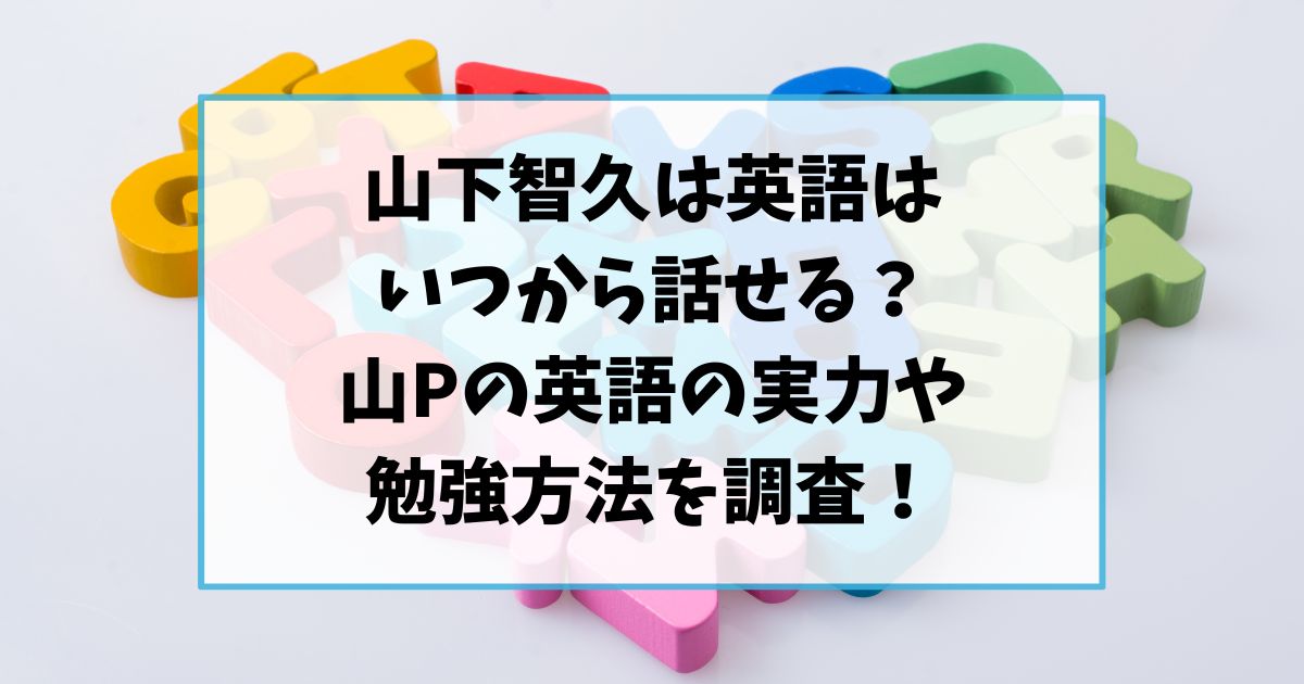 山下智久は英語はいつから話せる？山Pの英語の実力や勉強方法を調査！