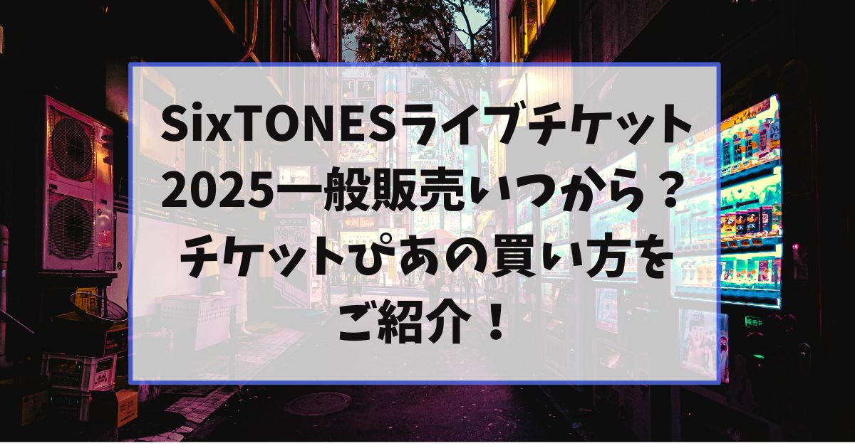 SixTONESライブチケット2025一般販売いつから？チケットぴあの買い方をご紹介！