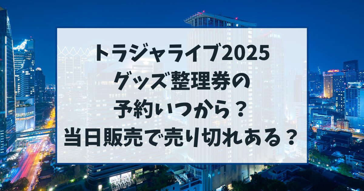 トラジャライブ2025のグッズ整理券予約いつから？当日販売の売り切れはある？