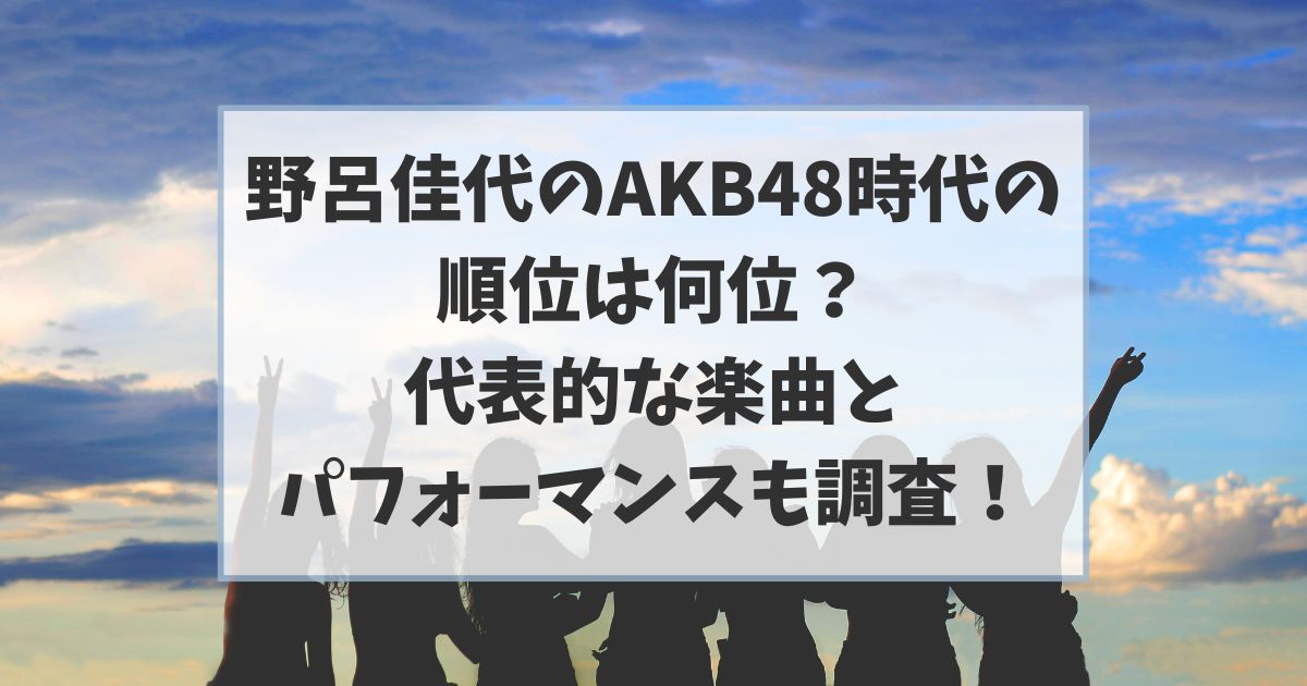 野呂佳代はAKB48時代の順位は何位？代表的な楽曲とパフォーマンスも調査！