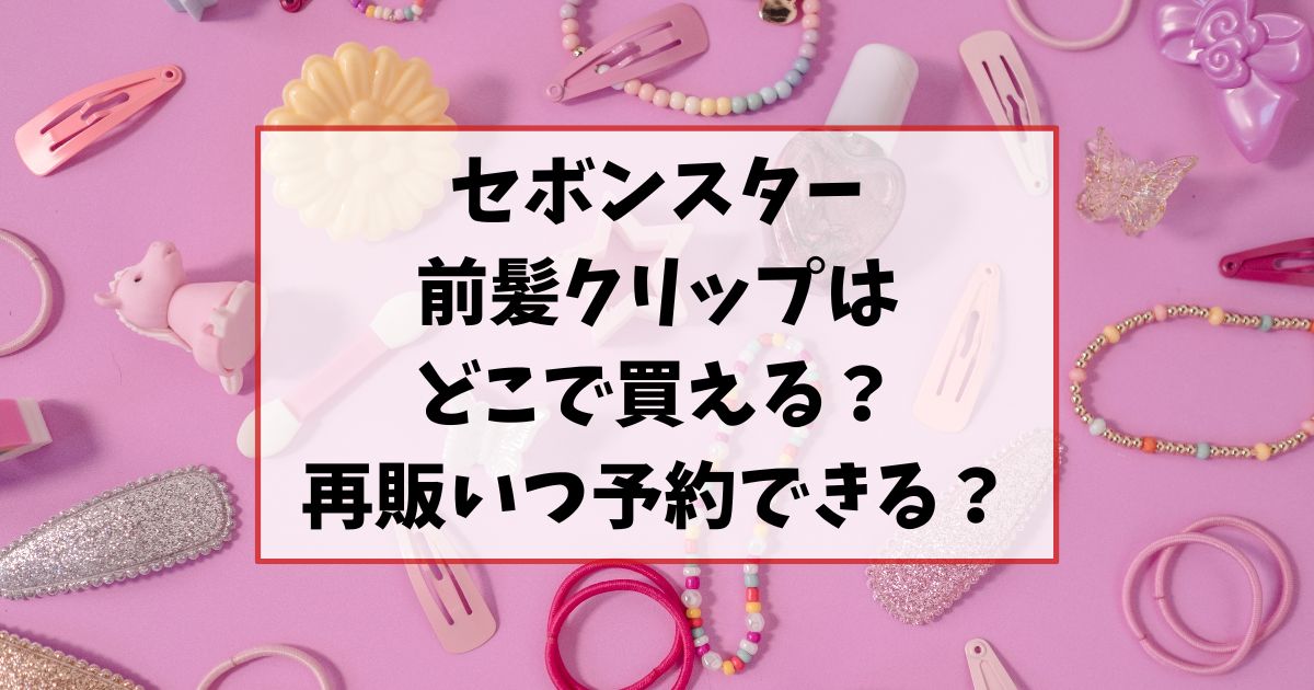 セボンスター前髪クリップどこで買える？再販はいつか予約は出来るか調査！