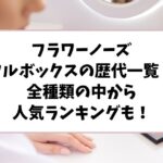 フラワーノーズのフルボックスの歴代一覧！全種類の中から人気ランキングも！