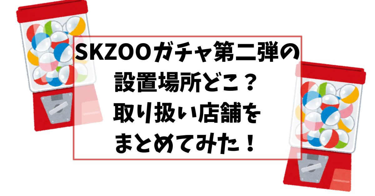 SKZOOガチャ第二弾の設置場所どこ？取り扱い店舗をまとめてみた！