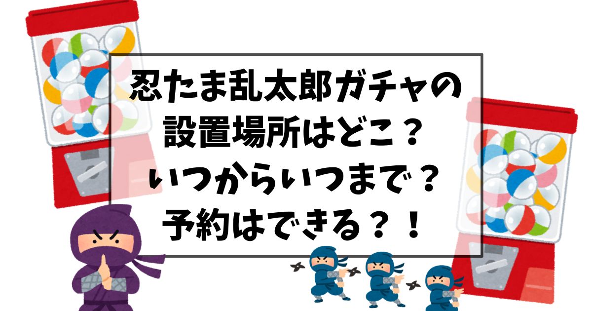 肩ズン忍たまガチャガチャの設置場所はどこ？いつからいつまでか予約は出来るかも調査！