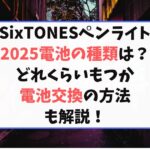 SixTONESペンライト2025電池の種類は？どれくらいもつか電池交換の方法も解説！