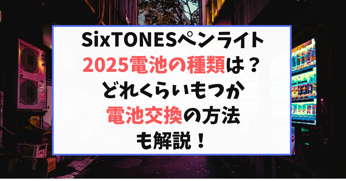 SixTONESペンライト2025電池の種類は？どれくらいもつか電池交換の方法も解説！