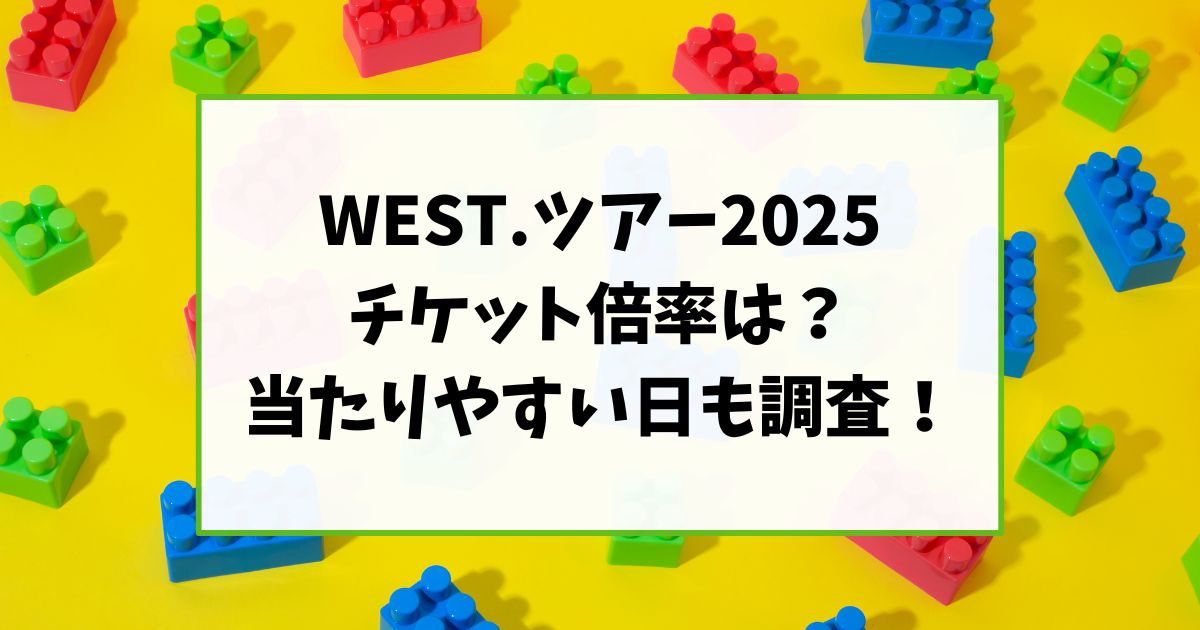 WEST.ツアー2025チケット倍率は？当たりやすい日も調査！