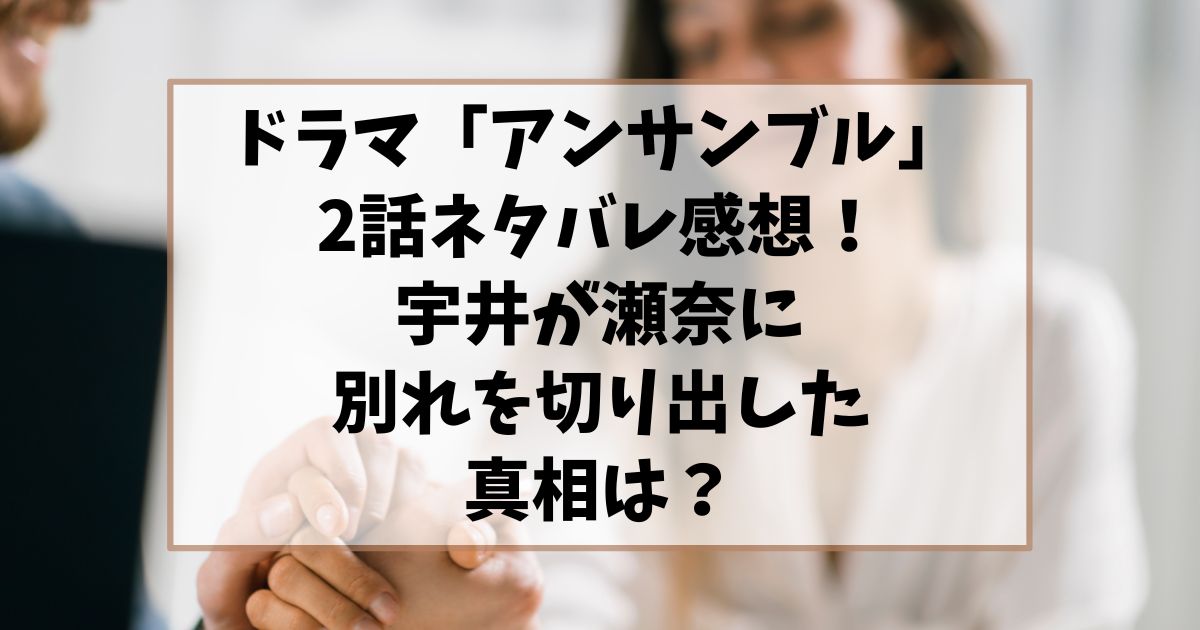 ドラマ「アンサンブル」2話ネタバレ感想！宇井が瀬奈に別れを切り出した真相は？