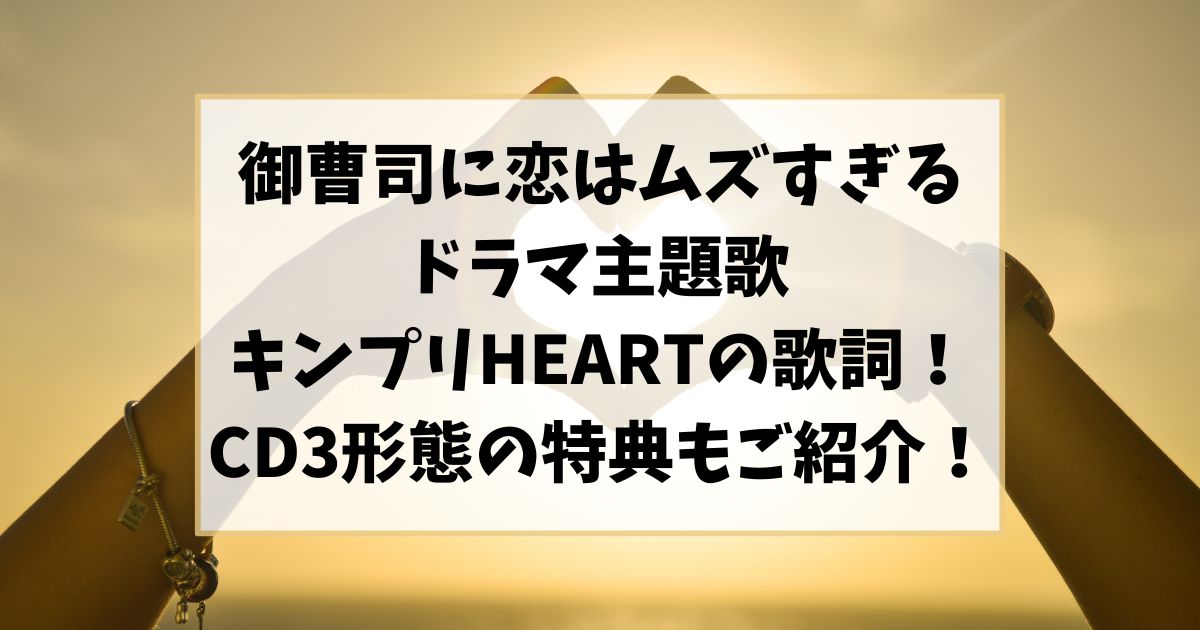 御曹司に恋はムズすぎるドラマ主題歌キンプリHEARTの歌詞！CD3形態の特典もご紹介！
