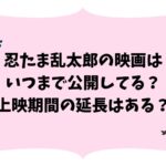 忍たま乱太郎の映画はいつまで公開してる？上映期間の延長はある？