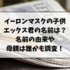 イーロンマスクの子供エックス君って本当の名前？名前の由来や母親は誰かも調査！