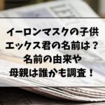 イーロンマスクの子供エックス君って本当の名前？名前の由来や母親は誰かも調査！