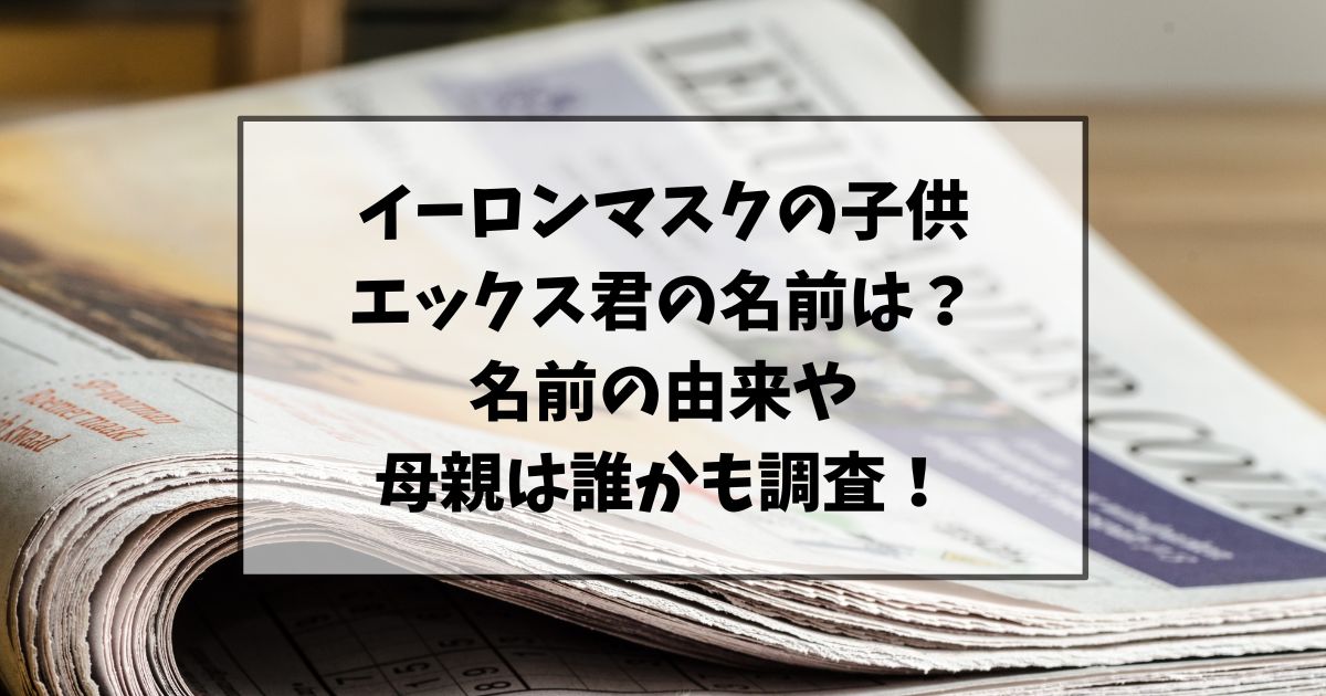 イーロンマスクの子供エックス君って本当の名前？名前の由来や母親は誰かも調査！