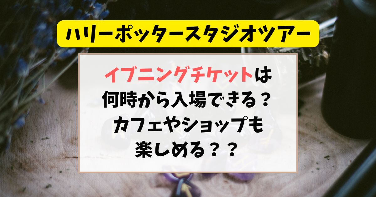 ハリーポッタースタジオツアーのイブニングチケットは何時から入場できる？カフェやショップも楽しめるかを調査！