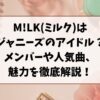 M!LK(ミルク)はジャニーズのアイドルなの？メンバーや人気曲、魅力を徹底解説！