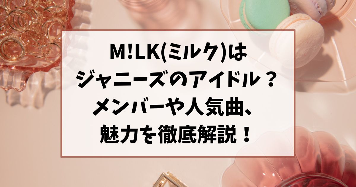 M!LK(ミルク)はジャニーズのアイドルなの？メンバーや人気曲、魅力を徹底解説！