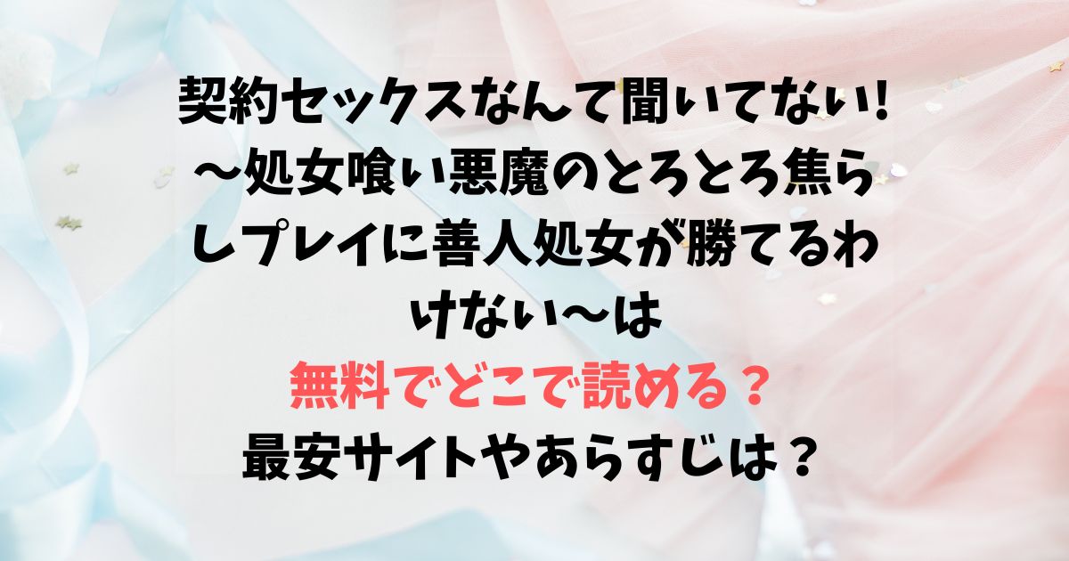 契約セックスなんて聞いてない! ～処女喰い悪魔のとろとろ焦らしプレイに善人処女が勝てるわけない～は無料でどこで読める？最安サイトやあらすじは？