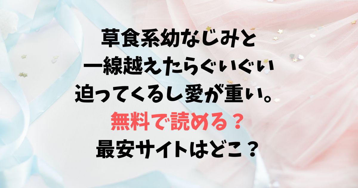 草食系幼なじみと一線越えたらぐいぐい迫ってくるし愛が重い。は無料で読める？を最安サイトはどこ？ ぽよよめっつのエロ漫画