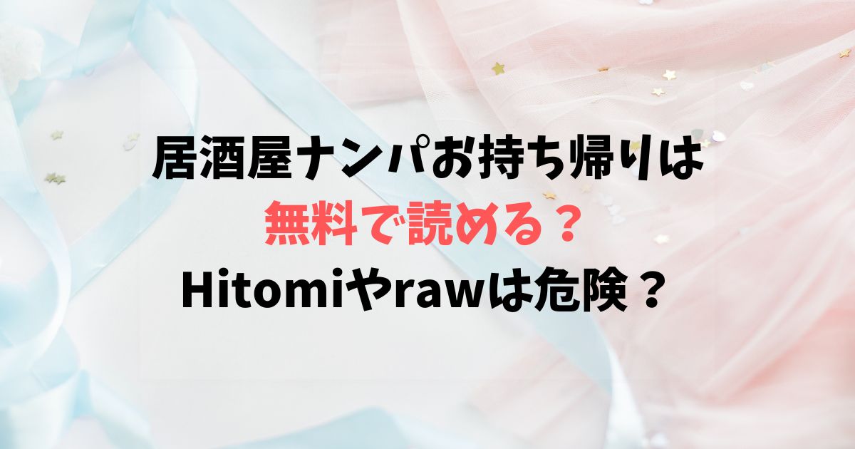 居酒屋ナンパお持ち帰りは無料で読める？Hitomiやrawは危険？