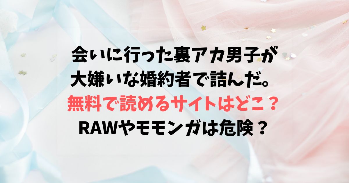 会いに行った裏アカ男子が大嫌いな婚約者で詰んだrawやHitomiは危険？無料で読めるサイトはある？