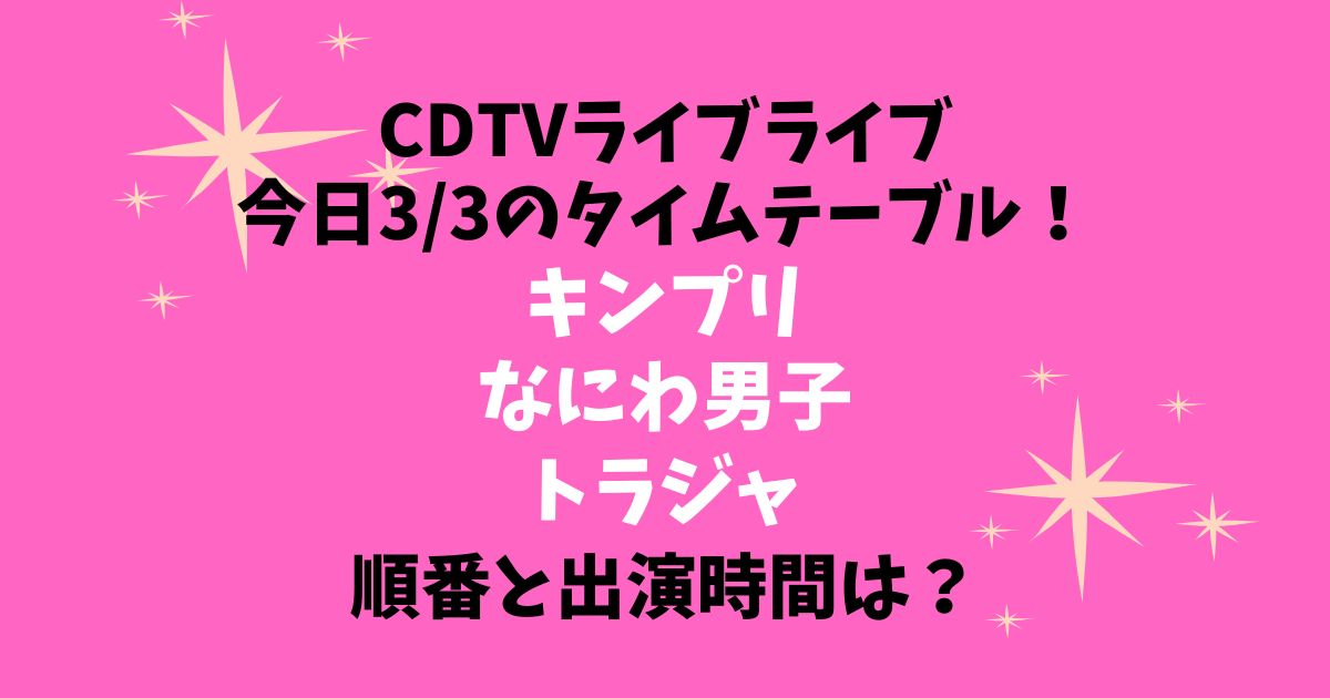 CDTVライブライブ今日3/3のタイムテーブル！キンプリなにわ男子トラジャの順番と出演時間は？