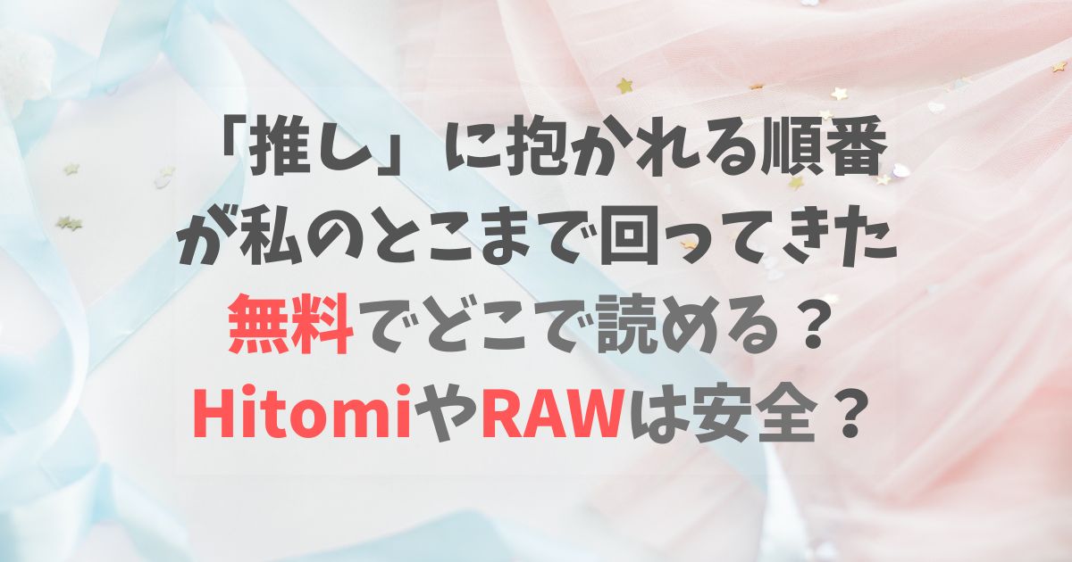 「推し」に抱かれる順番が私のとこまで回ってきたは無料でどこで読める？HitomiやRAWは安全？