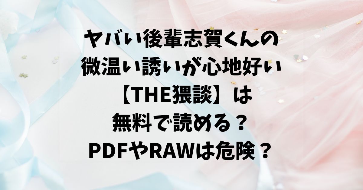 ヤバい後輩志賀くんの微温い誘いが心地好い【THE猥談】は無料で読める？PDFやRAWで読むのは危険？