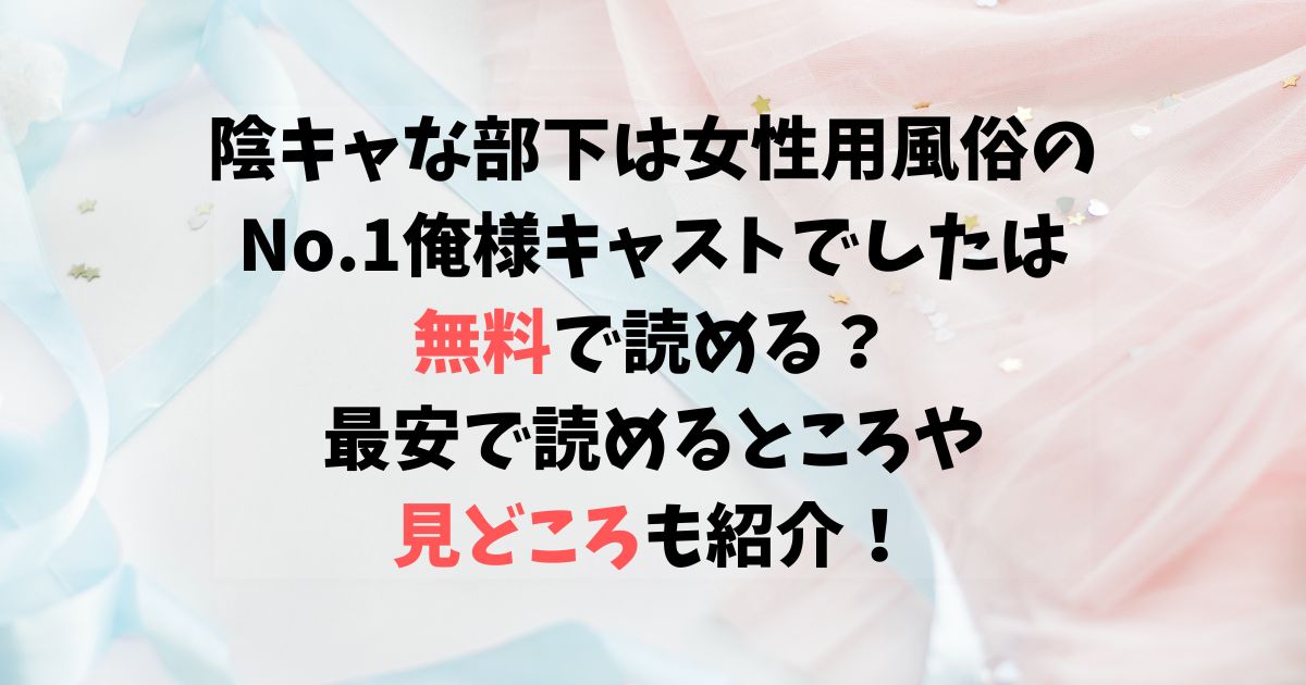 陰キャな部下は女性用風俗のNo.1俺様キャストでしたは無料で読める？最安で読めるところと見どころも紹介！