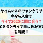 タイムレスのファンクラブ今から入会でライブ2025に間に合う？入会方法やライブ申し込み方法も解説！