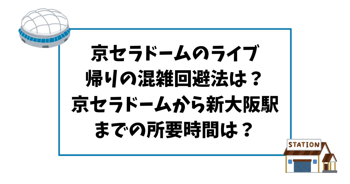 京セラドームのライブ帰りの混雑回避法は？京セラドームから新大阪駅までの所要時間は？