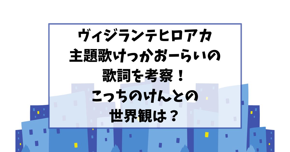 ヴィジランテOP「けっかおーらい」の歌詞を考察！こっちのけんとが描くアニメ世界観は？