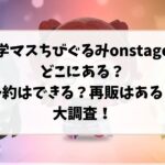 学マスちびぐるみonstageどこにある？予約できるか再販あるかを調査！