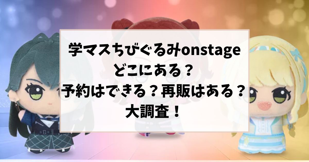 学マスちびぐるみonstageどこにある？予約できるか再販あるかを調査！