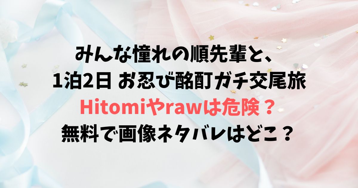 みんな憧れの順先輩と、1泊2日 お忍び酩酊ガチ交尾旅Hitomiやrawは危険？無料で画像ネタバレはどこ？