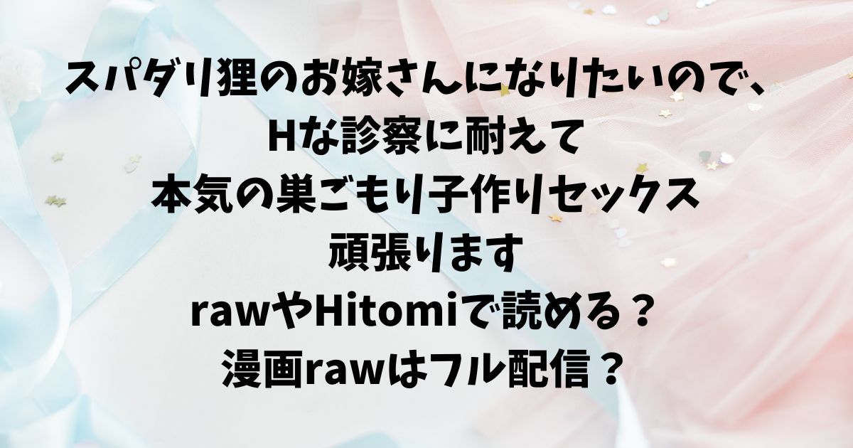 スパダリ狸のお嫁さんになりたいので、Hな診察に耐えて本気の巣ごもり子作りセックス頑張りますrawやHitomiで読める？漫画rawはフル配信？