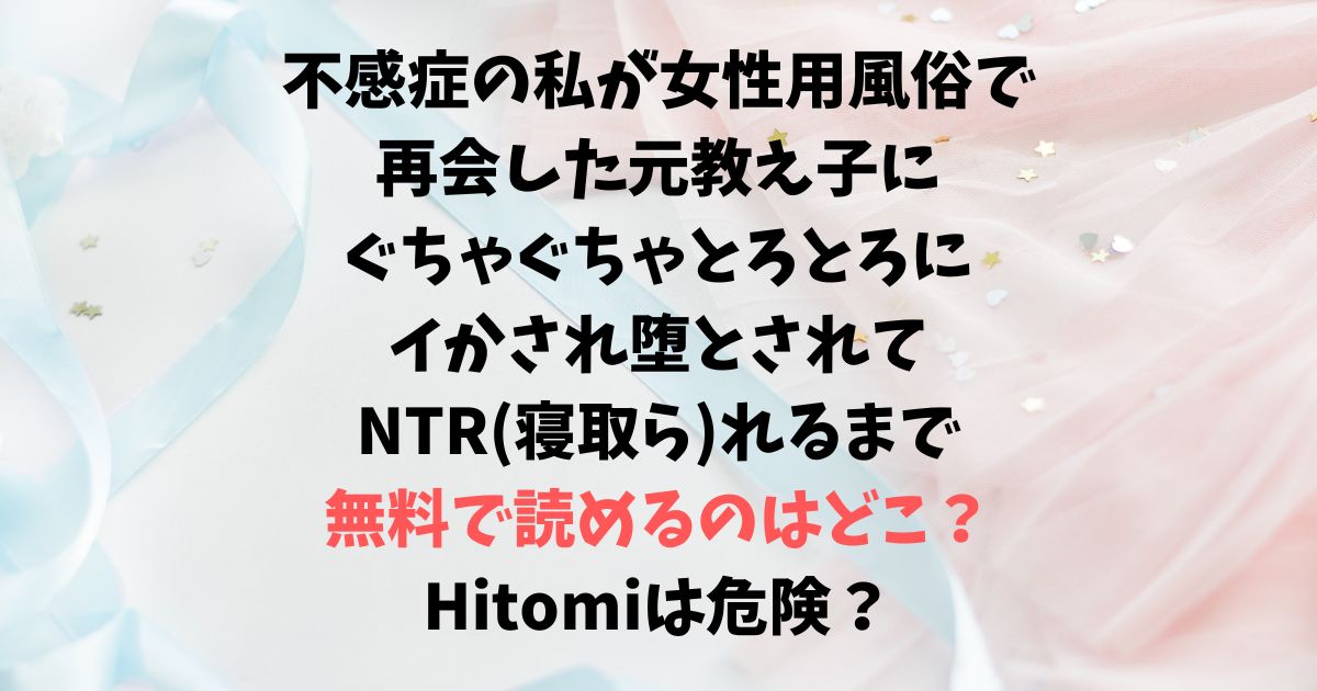 不感症の私が女性用風俗で再会した元教え子にぐちゃぐちゃとろとろにイかされ堕とされてNTR(寝取ら)れるまで無料で読めるのはどこ？Hitomiは危険？