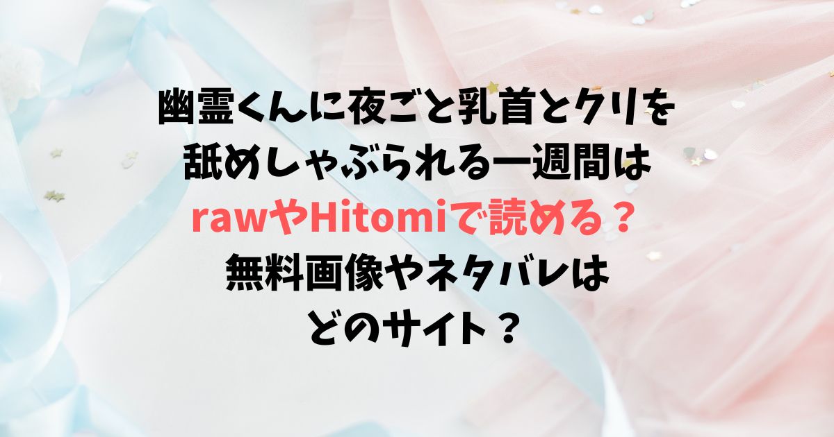 幽霊くんに夜ごと乳首とクリを舐めしゃぶられる一週間はrawやHitomiで読める？無料画像やネタバレはどのサイト？