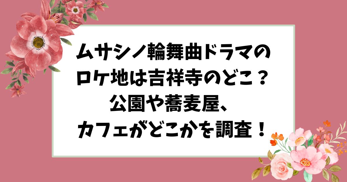 ムサシノ輪舞曲ロケ地は吉祥寺のどこ？蕎麦屋、公園、自宅の撮影場所をご紹介！