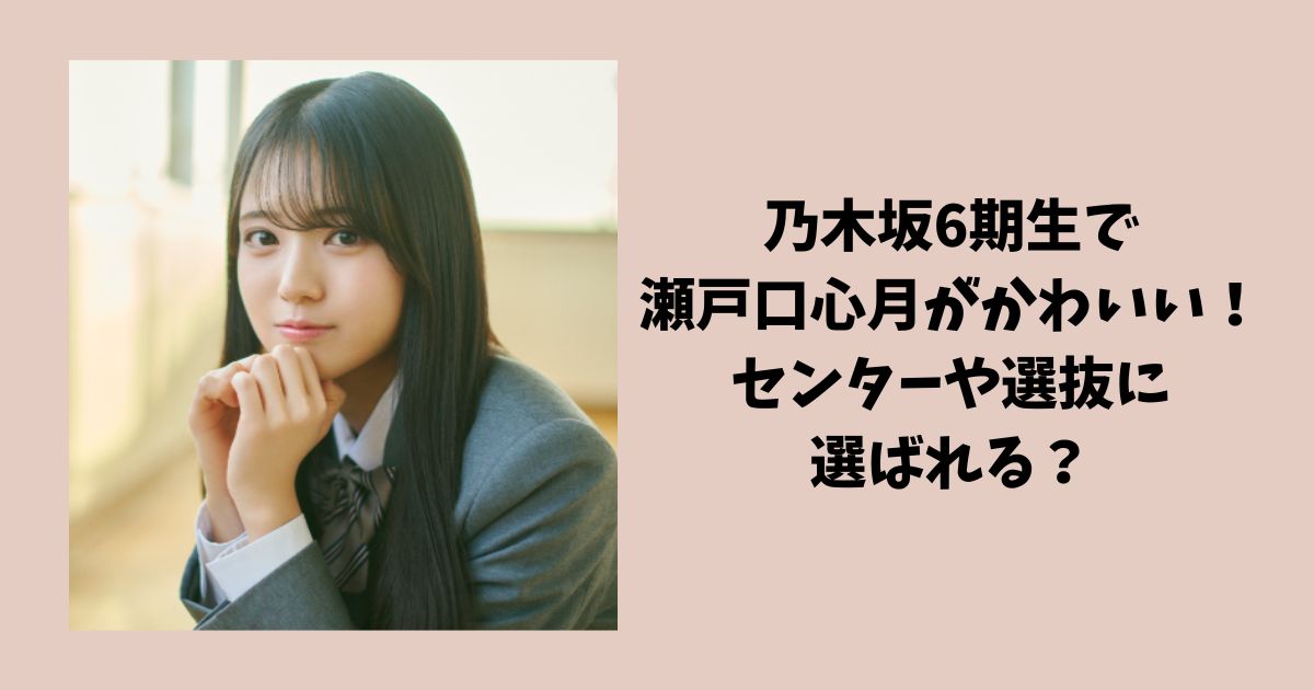 乃木坂6期生で瀬戸口心月がかわいい！センターや選抜に選ばれる可能性が高い？