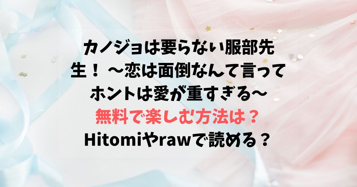 カノジョは要らない服部先生！ ～恋は面倒なんて言ってホントは愛が重すぎる～無料で楽しむ方法は？Hitomiやrawで読める？