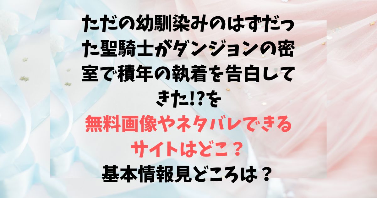 ただの幼馴染みのはずだった聖騎士がダンジョンの密室で積年の執着を告白してきた!?を無料画像やネタバレできるサイトはどこ？基本情報見どころは？