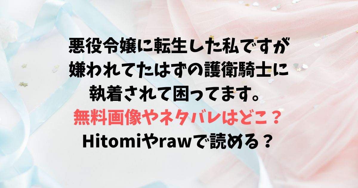悪役令嬢に転生した私ですが嫌われてたはずの護衛騎士に執着されて困ってます。の無料画像やネタバレはどこ？Hitomiやrawで読める？