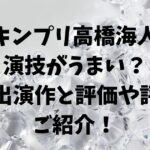 キンプリ高橋海人の演技は上手い？下手？過去出演作ごとの評判・評価もご紹介！