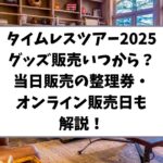 タイムレスツアー2025グッズ販売いつから？当日販売の整理券・オンライン販売日も解説