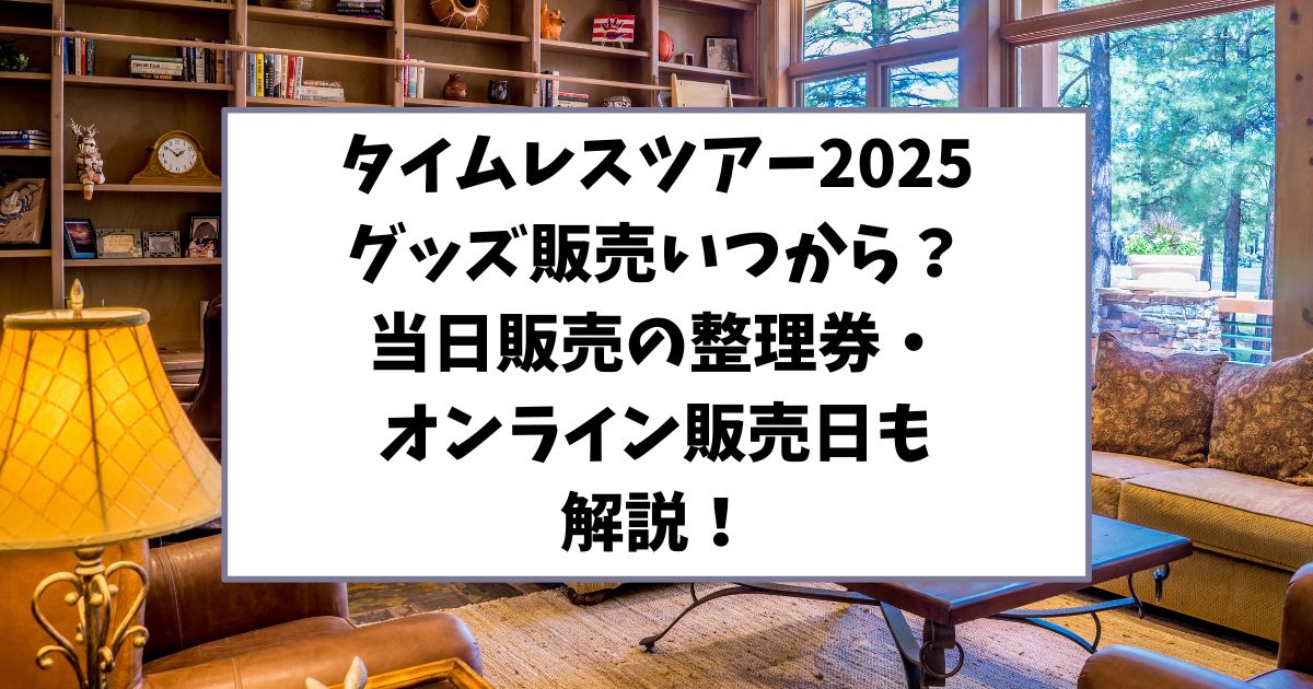 タイムレスツアー2025グッズ販売いつから？当日販売の整理券・オンライン販売日も解説