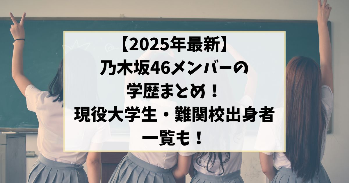 【2025年最新】乃木坂46メンバーの学歴まとめ｜現役大学生・難関校出身者の一覧も！