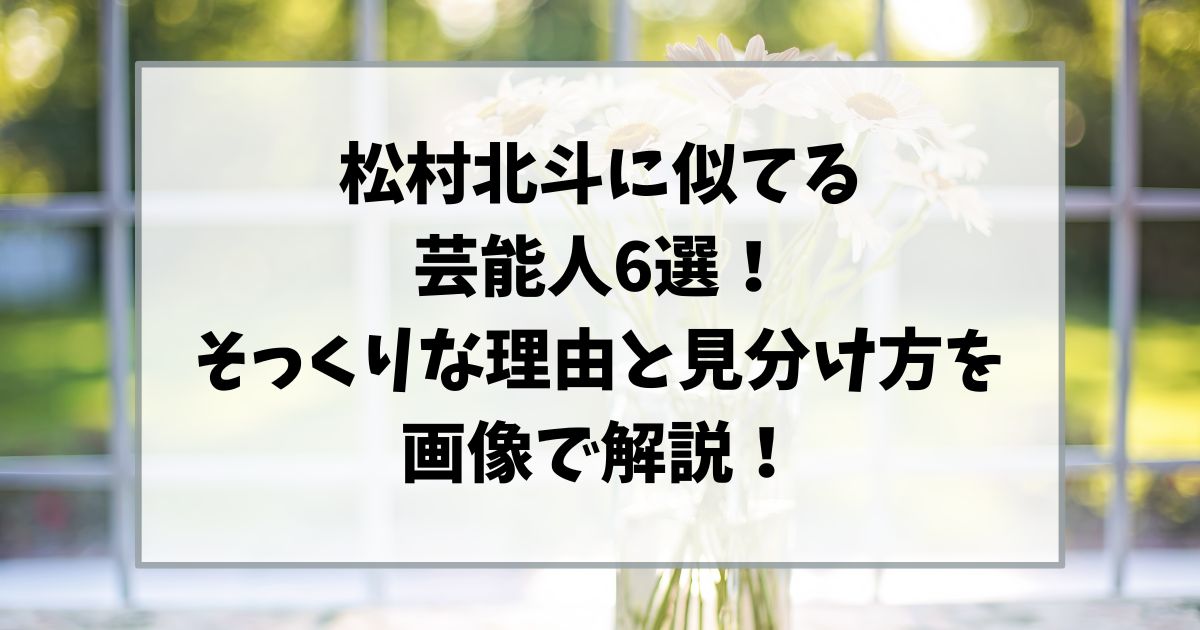 松村北斗に似てる芸能人6選｜そっくりな理由と見分け方を画像で解説！