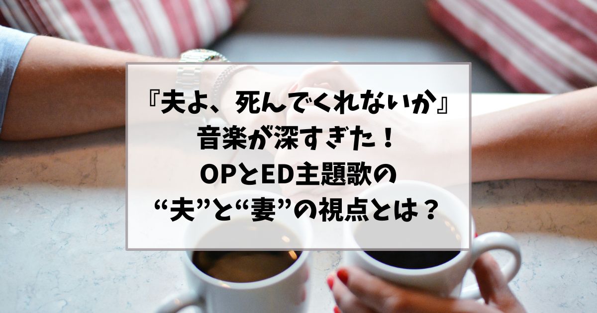 『夫よ、死んでくれないか』の音楽が深すぎた｜OPとED主題歌に込められた“夫”と“妻”の視点とは？
