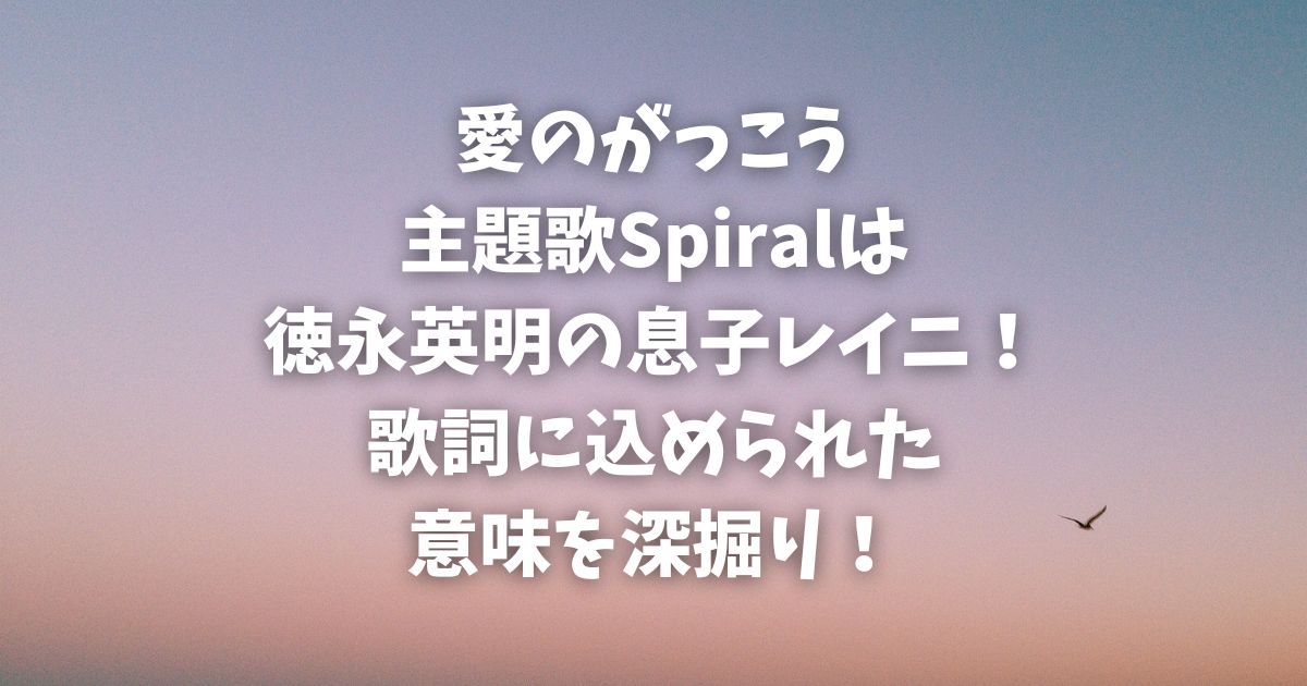 愛のがっこう主題歌Spiralは徳永英明の息子レイニが歌う！歌詞に込められた意味を深掘り！