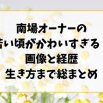 南場オーナーの若い頃がかわいすぎると話題！画像と経歴・生き方まで総まとめ